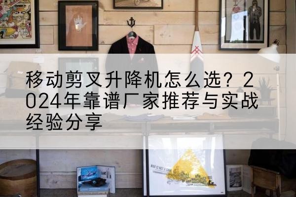 安溪升降平台厂家推荐-移动剪叉升降机怎么选？2024年靠谱厂家推荐与实战经验分享