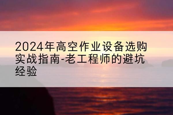 安溪高空作业升降机厂家推荐-2024年高空作业设备选购实战指南-老工程师的避坑经验