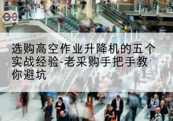 安溪高空作业升降机厂家-选购高空作业升降机的五个实战经验-老采购手把手教你避坑