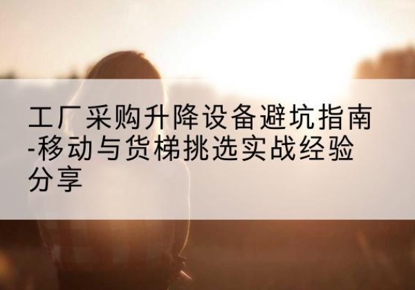 安溪移动式升降机怎么选-工厂采购升降设备避坑指南-移动与货梯挑选实战经验分享