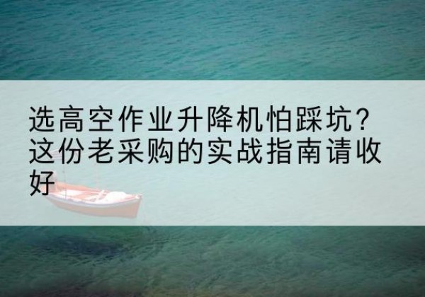 安溪高空作业升降机厂家推荐-选高空作业升降机怕踩坑？这份老采购的实战指南请收好
