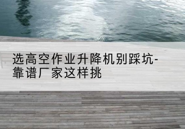 安溪剪叉式升降机厂家-选高空作业升降机别踩坑-靠谱厂家这样挑