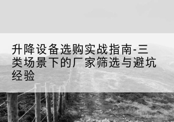 安溪移动式升降机厂家推荐-升降设备选购实战指南-三类场景下的厂家筛选与避坑经验