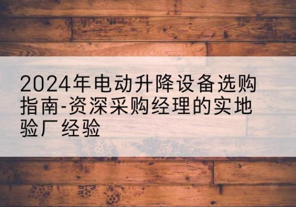 安溪电动剪叉升降平台厂家-2024年电动升降设备选购指南-资深采购经理的实地验厂经验