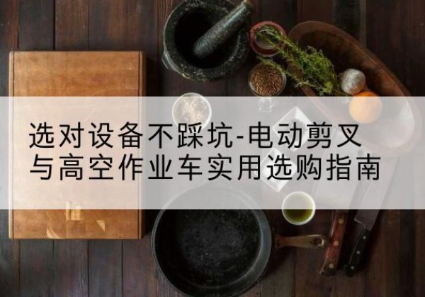 安溪电动剪叉升降平台怎么选-选对设备不踩坑-电动剪叉与高空作业车实用选购指南