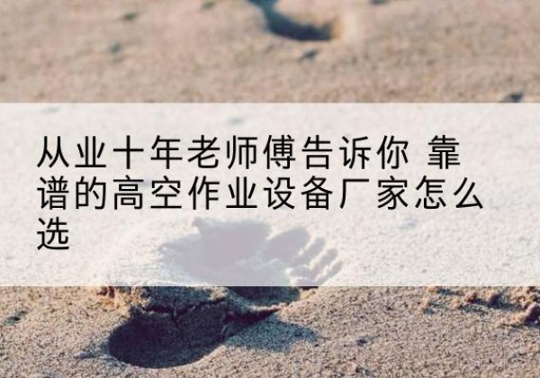 安溪高空作业升降机厂家推荐-从业十年老师傅告诉你 靠谱的高空作业设备厂家怎么选