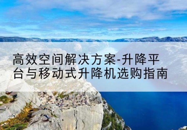 安溪升降平台厂家-*空间解决方案-升降平台与移动式升降机选购指南