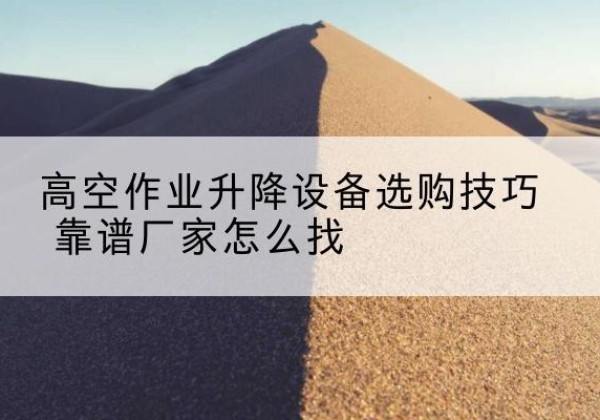 安溪电动升降平台厂家推荐-高空作业升降设备选购技巧 靠谱厂家怎么找