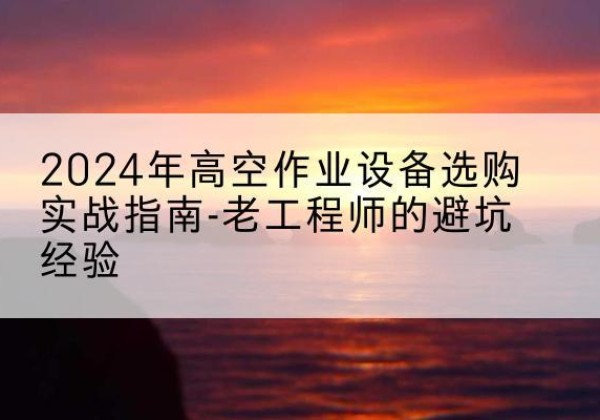 安溪高空作业升降机厂家推荐-2024年高空作业设备选购实战指南-老工程师的避坑经验