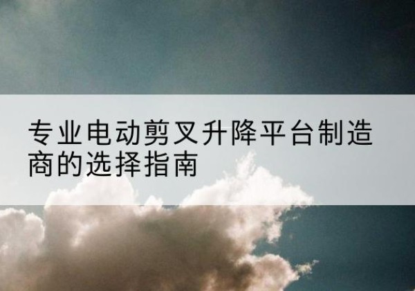 安溪电动剪叉升降平台厂家-专业电动剪叉升降平台制造商的选择指南